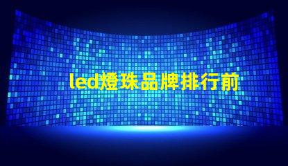 led燈珠品牌排行前十名國內(nèi)有哪些 led燈珠生產(chǎn)廠家排名